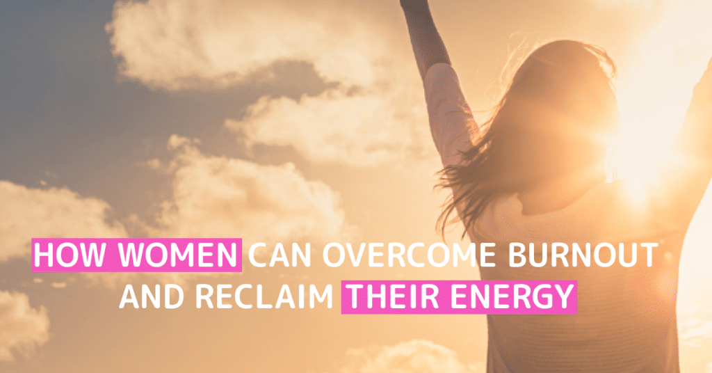 How Women Can Overcome Burnout and Reclaim Their Energy